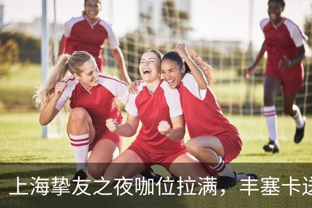上海挚友之夜咖位拉满，丰塞卡送走鲁德伊埃拉七连胜，三金花出局