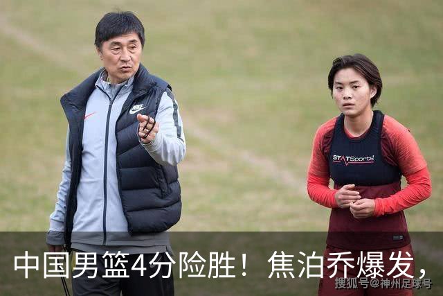中国男篮4分险胜！焦泊乔爆发，王俊杰18分14篮板，徐昕10分