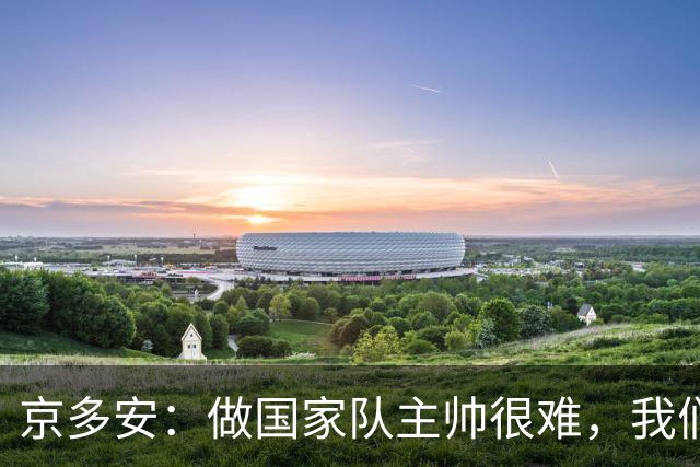 京多安：做国家队主帅很难，我们必须给予纳格尔斯曼足够的信任