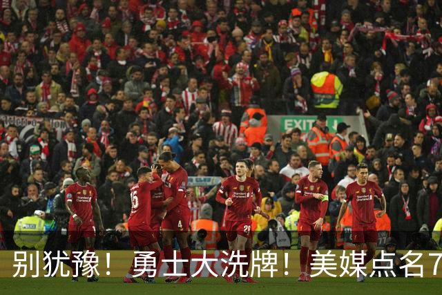 别犹豫！勇士大洗牌！美媒点名7人！别耽误库里了！
