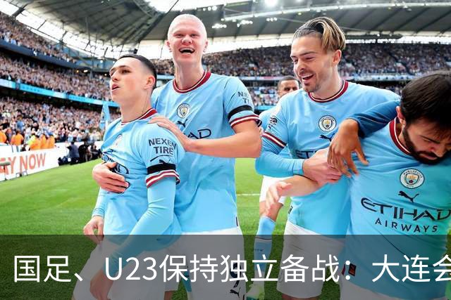 国足、U23保持独立备战：大连会师不热身 U23战港足
