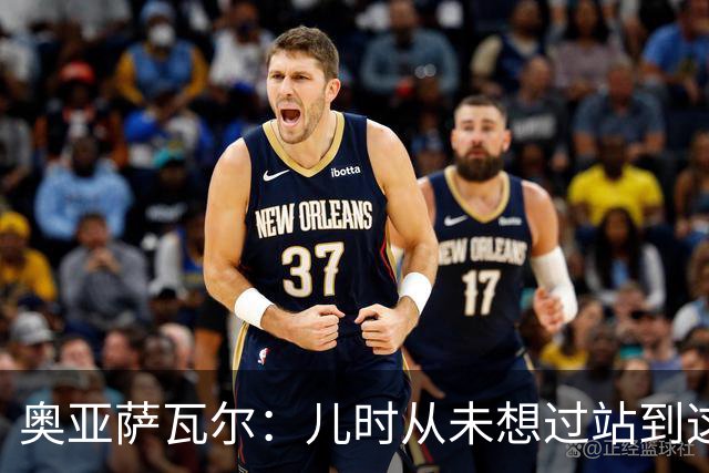 奥亚萨瓦尔：儿时从未想过站到这个位置 只剩最后一战要好好恢复