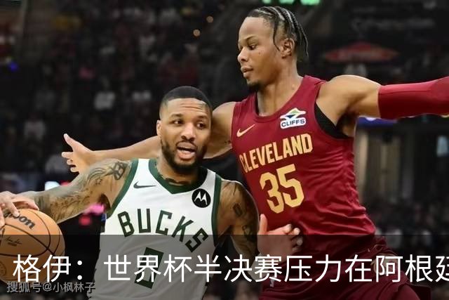 格伊：世界杯半决赛压力在阿根廷而非我们，很期待这场精彩的比赛