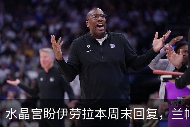 水晶宫盼伊劳拉本周末回复，兰帕德或成新帅备选