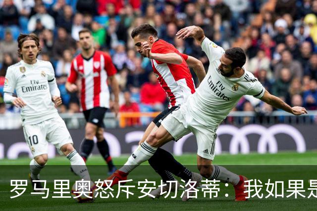 罗马里奥怒斥安切洛蒂：我如果是足协成员 会把他送进地狱