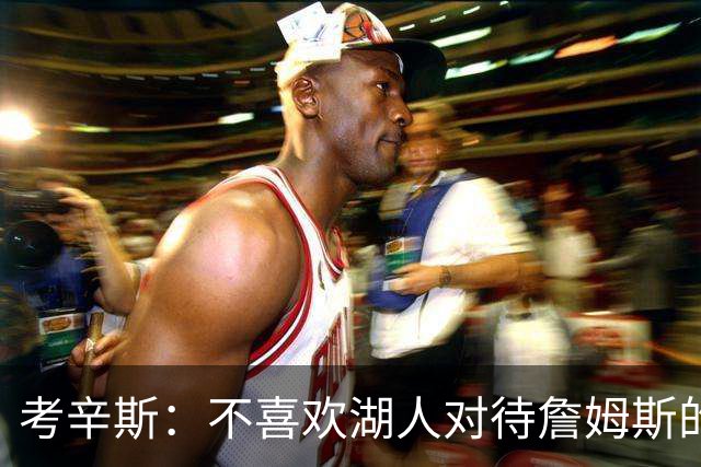 考辛斯：不喜欢湖人对待詹姆斯的方式 传奇球星没有得到应有尊重