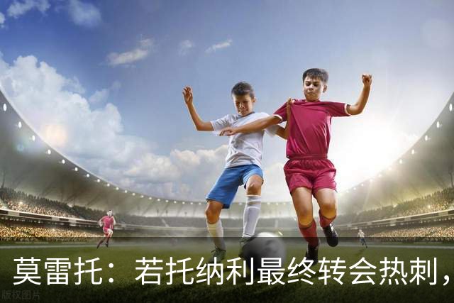 莫雷托：若托纳利最终转会热刺，米兰能收到约100万欧青训补偿金