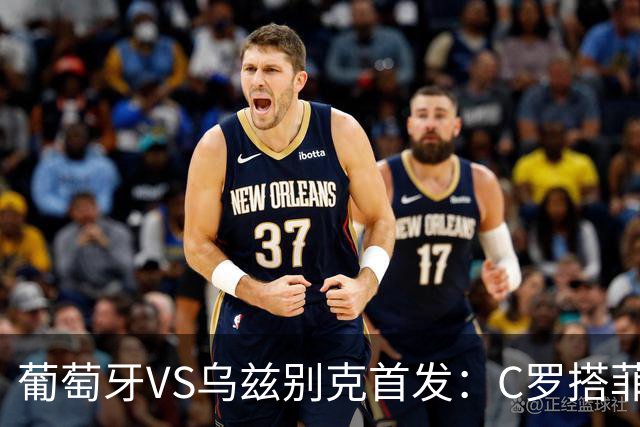 葡萄牙VS乌兹别克首发：C罗搭菲利克斯 B费配巴黎双星