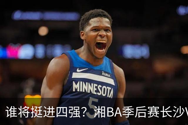 谁将挺进四强？湘BA季后赛长沙VS娄底的决战时刻！