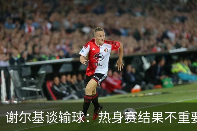 谢尔基谈输球：热身赛结果不重要，我们要在世界杯上横扫所有对手