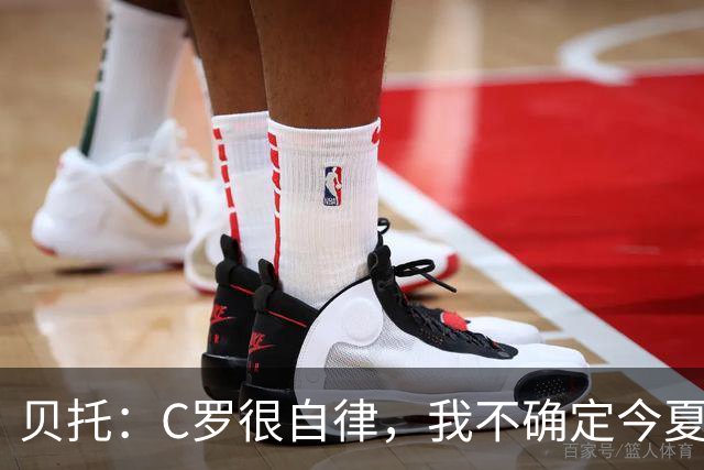 贝托：C罗很自律，我不确定今夏世界杯是否是他的最后一届大赛
