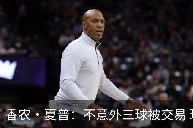 香农·夏普：不意外三球被交易 球队都在避开3亿美元续约合同