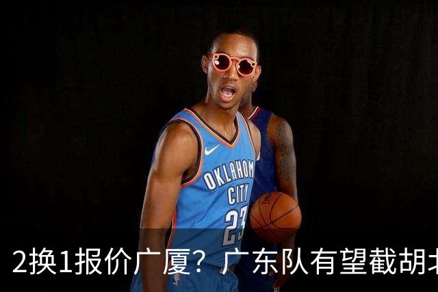 2换1报价广厦？广东队有望截胡北京男篮，朱芳雨强挖小巴里布朗！
