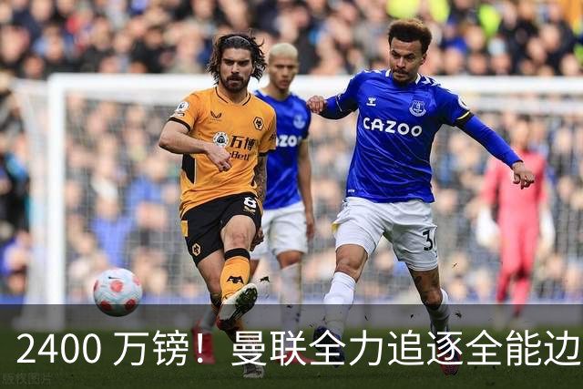 2400 万镑！曼联全力追逐全能边卫，双线补强暗藏两套备选方案